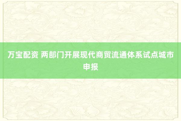 万宝配资 两部门开展现代商贸流通体系试点城市申报