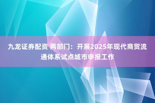 九龙证券配资 两部门：开展2025年现代商贸流通体系试点城市申报工作