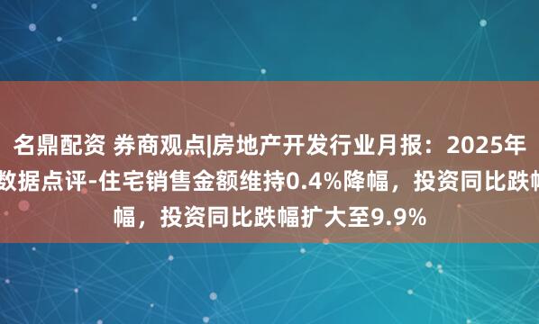 名鼎配资 券商观点|房地产开发行业月报：2025年1-3月统计局数据点评-住宅销售金额维持0.4%降幅，投资同比跌幅扩大至9.9%