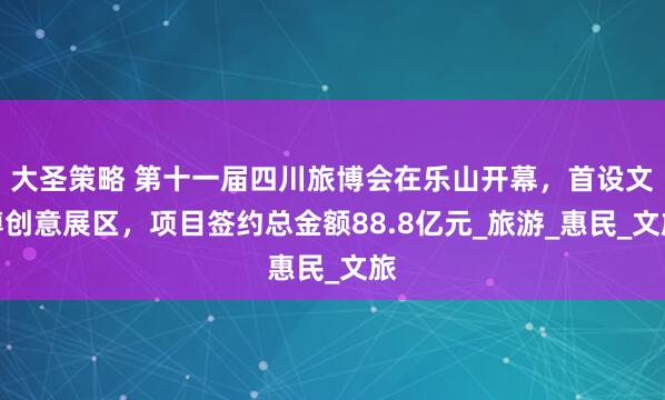 大圣策略 第十一届四川旅博会在乐山开幕，首设文博创意展区，项目签约总金额88.8亿元_旅游_惠民_文旅