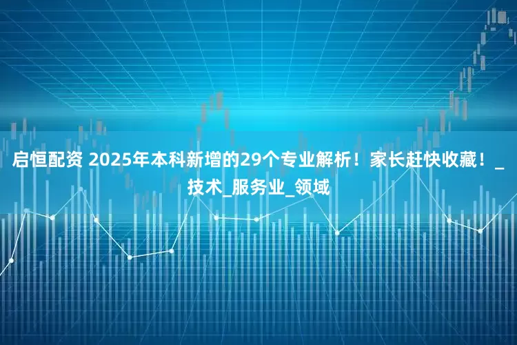 启恒配资 2025年本科新增的29个专业解析！家长赶快收藏！_技术_服务业_领域