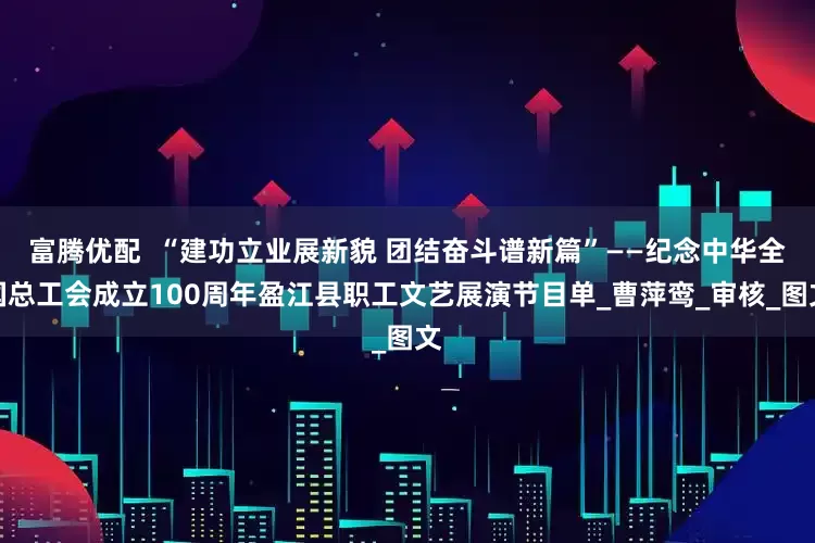 富腾优配  “建功立业展新貌 团结奋斗谱新篇”——纪念中华全国总工会成立100周年盈江县职工文艺展演节目单_曹萍鸾_审核_图文