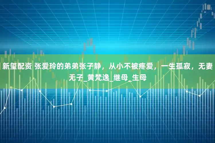 新玺配资 张爱玲的弟弟张子静，从小不被疼爱，一生孤寂，无妻无子_黄梵逸_继母_生母