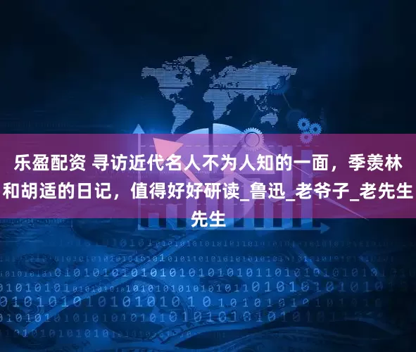 乐盈配资 寻访近代名人不为人知的一面，季羡林和胡适的日记，值得好好研读_鲁迅_老爷子_老先生