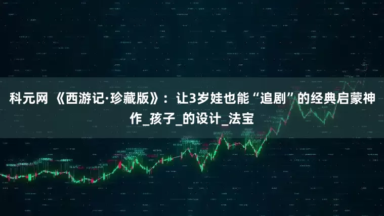 科元网 《西游记·珍藏版》：让3岁娃也能“追剧”的经典启蒙神作_孩子_的设计_法宝