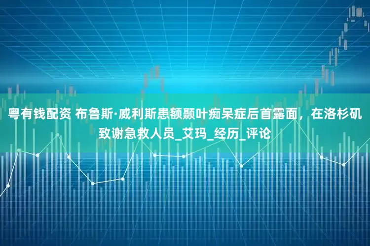 粤有钱配资 布鲁斯·威利斯患额颞叶痴呆症后首露面，在洛杉矶致谢急救人员_艾玛_经历_评论