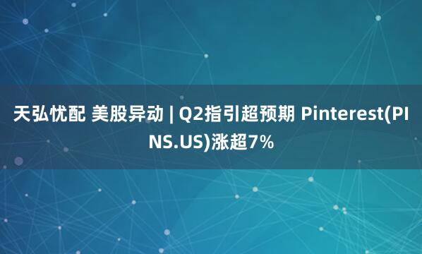 天弘忧配 美股异动 | Q2指引超预期 Pinterest(PINS.US)涨超7%