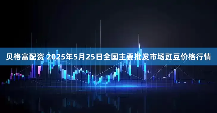 贝格富配资 2025年5月25日全国主要批发市场豇豆价格行情