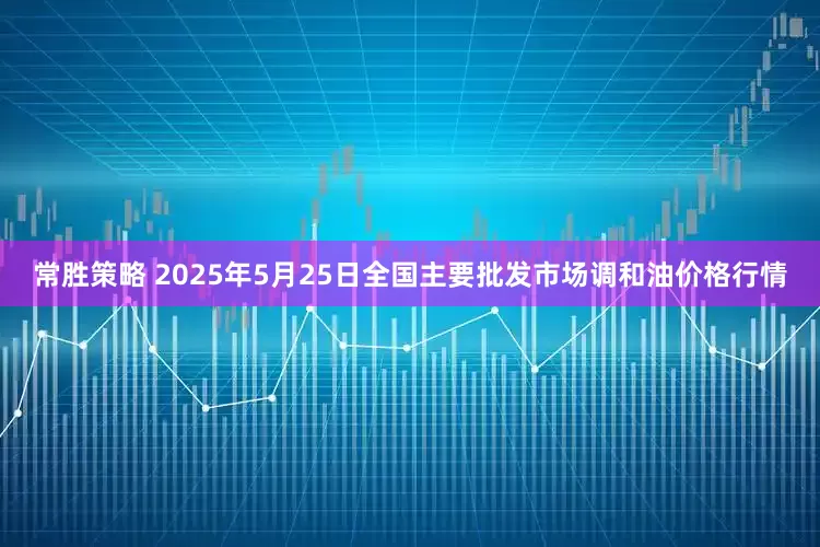 常胜策略 2025年5月25日全国主要批发市场调和油价格行情