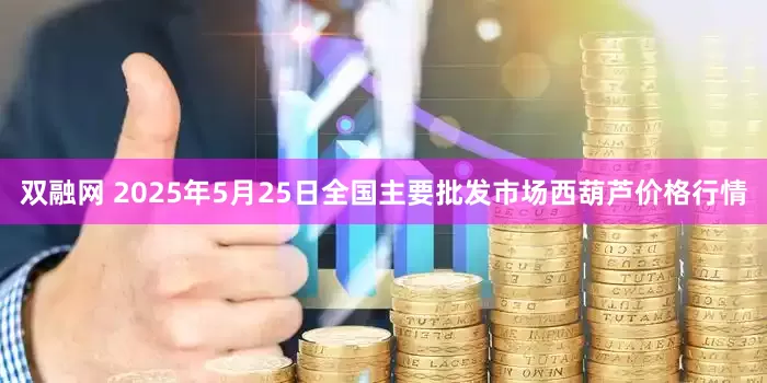 双融网 2025年5月25日全国主要批发市场西葫芦价格行情