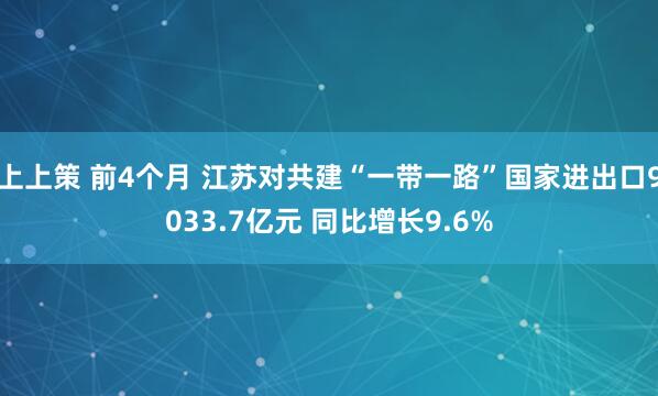 上上策 前4个月 江苏对共建“一带一路”国家进出口9033.7亿元 同比增长9.6%