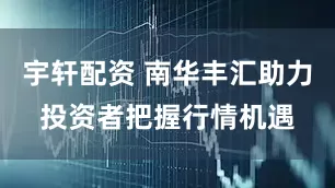 宇轩配资 南华丰汇助力投资者把握行情机遇