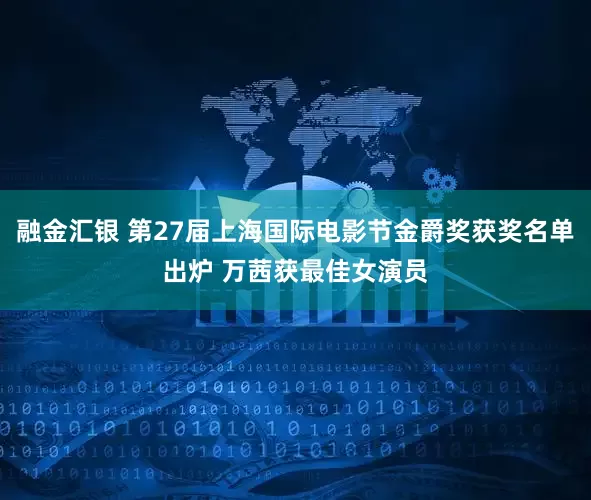 融金汇银 第27届上海国际电影节金爵奖获奖名单出炉 万茜获最佳女演员