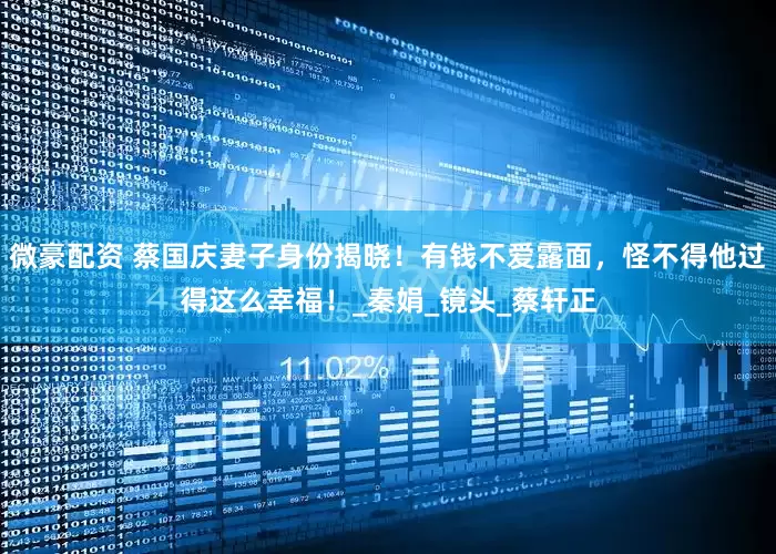 微豪配资 蔡国庆妻子身份揭晓！有钱不爱露面，怪不得他过得这么幸福！_秦娟_镜头_蔡轩正
