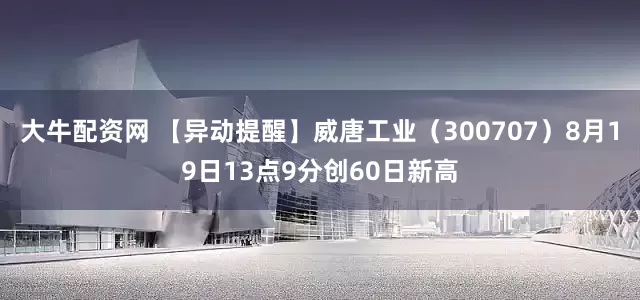 大牛配资网 【异动提醒】威唐工业（300707）8月19日13点9分创60日新高