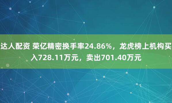 达人配资 荣亿精密换手率24.86%，龙虎榜上机构买入728.11万元，卖出701.40万元