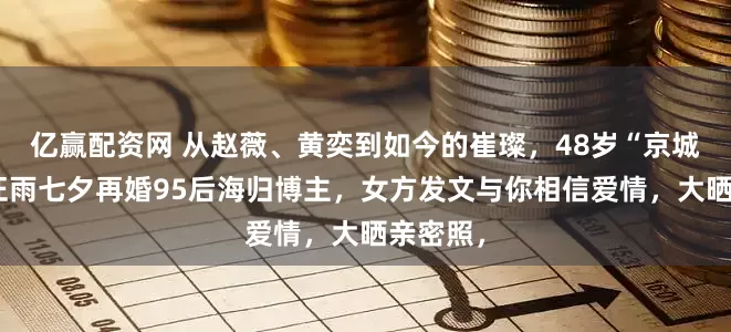 亿赢配资网 从赵薇、黄奕到如今的崔璨，48岁“京城四少”汪雨七夕再婚95后海归博主，女方发文与你相信爱情，大晒亲密照，