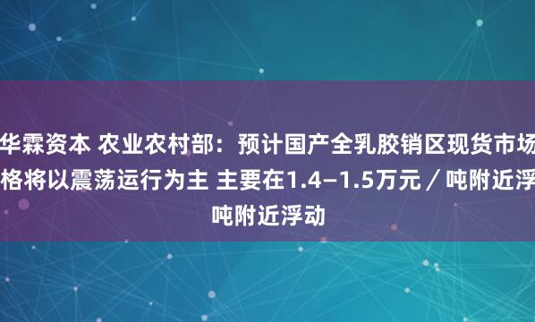 华霖资本 农业农村部：预计国产全乳胶销区现货市场价格将以震荡运行为主 主要在1.4—1.5万元／吨附近浮动