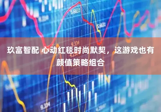 玖富智配 心动红毯时尚默契，这游戏也有颜值策略组合