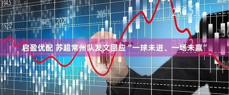 启盈优配 苏超常州队发文回应“一球未进、一场未赢”