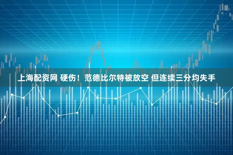 上海配资网 硬伤！范德比尔特被放空 但连续三分均失手
