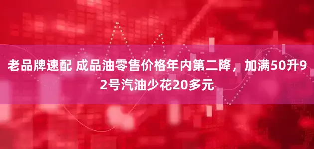 老品牌速配 成品油零售价格年内第二降，加满50升92号汽油少花20多元