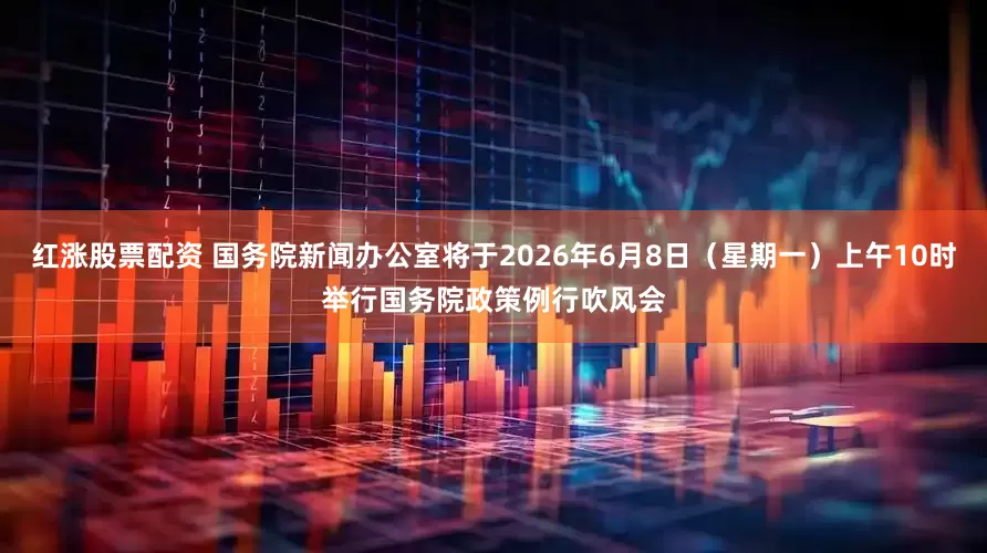 红涨股票配资 国务院新闻办公室将于2026年6月8日（星期一）上午10时举行国务院政策例行吹风会