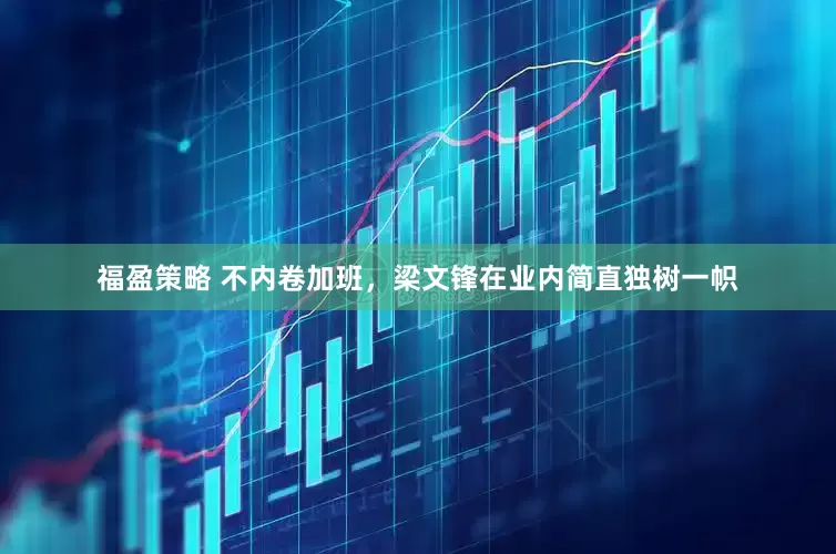 福盈策略 不内卷加班，梁文锋在业内简直独树一帜