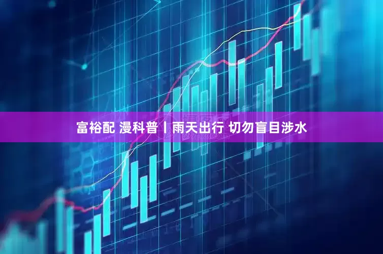 富裕配 漫科普丨雨天出行 切勿盲目涉水